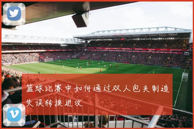 篮球比赛中如何通过双人包夹制造失误转换进攻