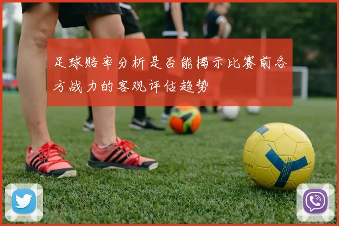 足球赔率分析是否能揭示比赛前各方战力的客观评估趋势