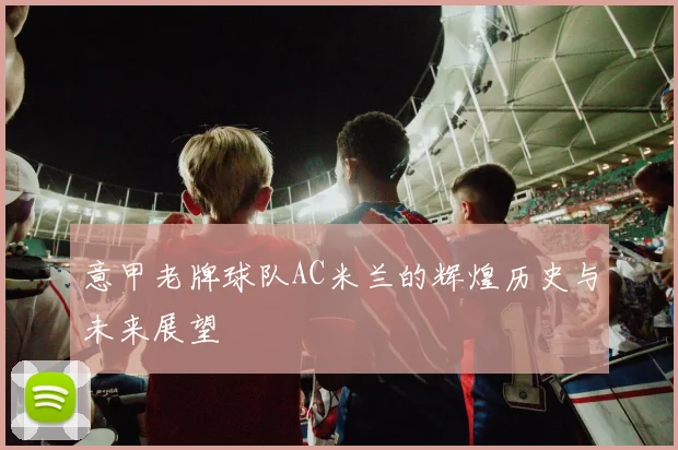 意甲老牌球队AC米兰的辉煌历史与未来展望