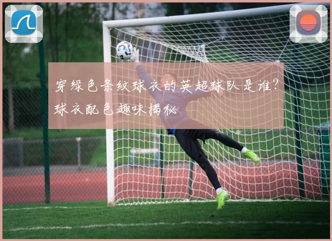 穿绿色条纹球衣的英超球队是谁？球衣配色趣味揭秘