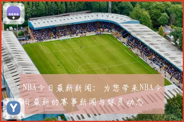 NBA今日最新新闻:为您带来NBA今日最新的赛事新闻与球员动态