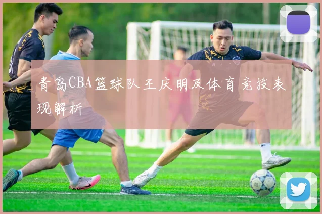 青岛CBA篮球队王庆明及体育竞技表现解析