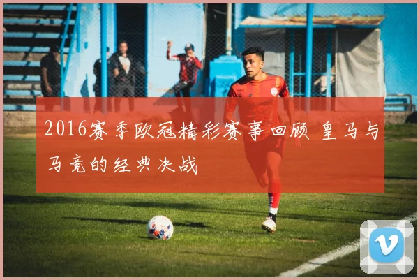 2016赛季欧冠精彩赛事回顾 皇马与马竞的经典决战
