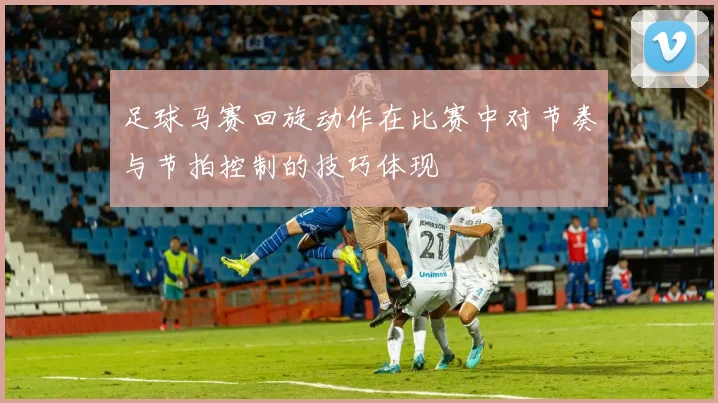 足球马赛回旋动作在比赛中对节奏与节拍控制的技巧体现